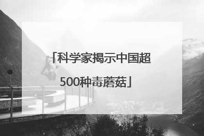 科学家揭示中国超500种毒蘑菇