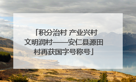 积分治村 产业兴村 文明润村——安仁县源田村再获国字号称号
