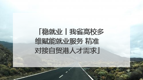 稳就业丨我省高校多维赋能就业服务 精准对接自贸港人才需求
