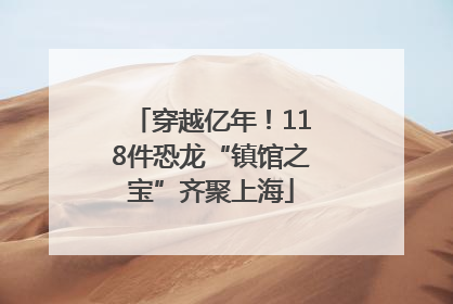 穿越亿年！118件恐龙“镇馆之宝”齐聚上海
