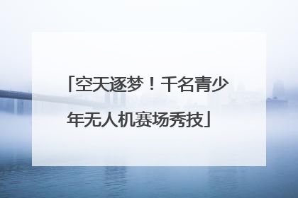 空天逐梦！千名青少年无人机赛场秀技