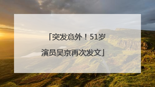 突发意外！51岁演员吴京再次发文