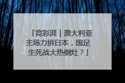 竞彩湃｜澳大利亚主场力拼日本，国足生死战大热倒灶？