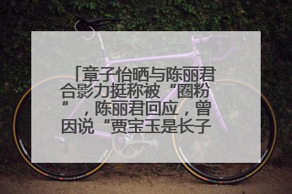 章子怡晒与陈丽君合影力挺称被“圈粉”，陈丽君回应，曾因说“贾宝玉是长子长孙”惹争议