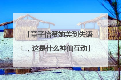 章子怡赞她美到失语，这是什么神仙互动