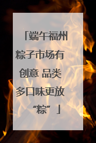 端午福州粽子市场有创意 品类多口味更放“粽”