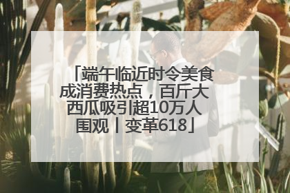 端午临近时令美食成消费热点，百斤大西瓜吸引超10万人围观丨变革618