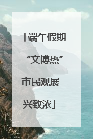 端午假期“文博热” 市民观展兴致浓