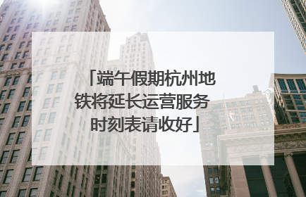 端午假期杭州地铁将延长运营服务 时刻表请收好