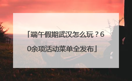 端午假期武汉怎么玩？60余项活动菜单全发布