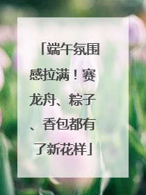端午氛围感拉满！赛龙舟、粽子、香包都有了新花样
