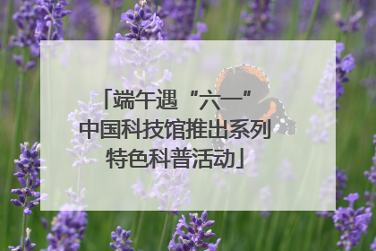 端午遇“六一” 中国科技馆推出系列特色科普活动