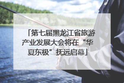第七届黑龙江省旅游产业发展大会将在“华夏东极”抚远启幕