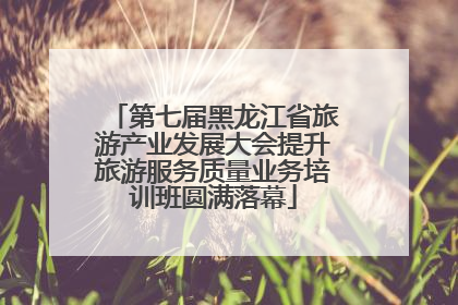第七届黑龙江省旅游产业发展大会提升旅游服务质量业务培训班圆满落幕