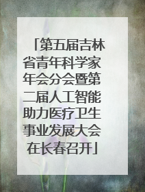 第五届吉林省青年科学家年会分会暨第二届人工智能助力医疗卫生事业发展大会在长春召开