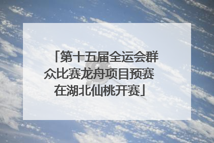 第十五届全运会群众比赛龙舟项目预赛在湖北仙桃开赛