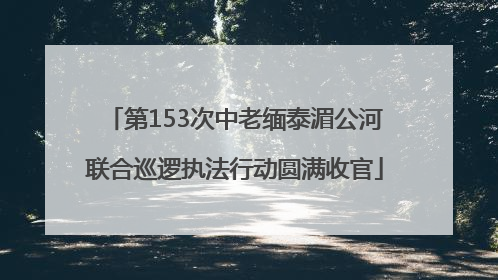 第153次中老缅泰湄公河联合巡逻执法行动圆满收官