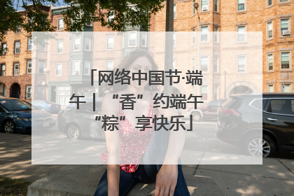 网络中国节·端午｜“香”约端午 “粽”享快乐