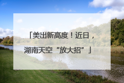 美出新高度！近日，湖南天空“放大招”