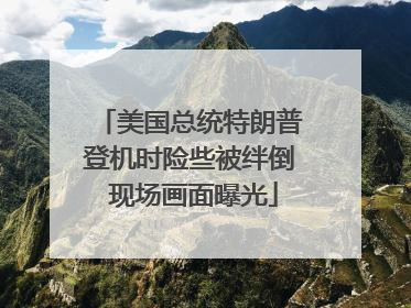 美国总统特朗普登机时险些被绊倒 现场画面曝光