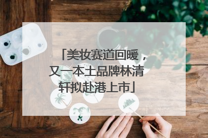 美妆赛道回暖，又一本土品牌林清轩拟赴港上市