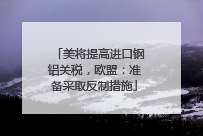 美将提高进口钢铝关税，欧盟：准备采取反制措施