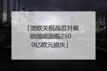 美欧关税战若升级 德国或面临2500亿欧元损失