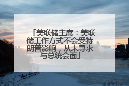 美联储主席：美联储工作方式不会受特朗普影响，从未寻求与总统会面