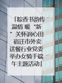 粽香书韵传温情 暖“新”关怀润心田 宿迁市外卖送餐行业党委举办女骑手端午主题活动