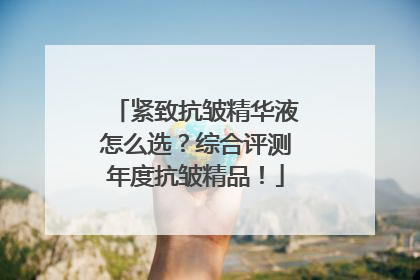 紧致抗皱精华液怎么选？综合评测年度抗皱精品！