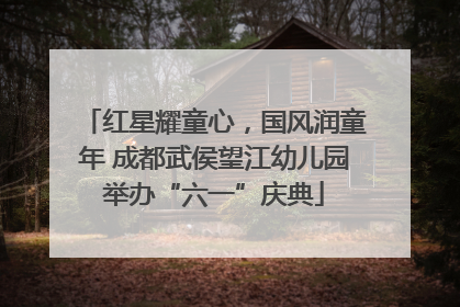 红星耀童心，国风润童年 成都武侯望江幼儿园举办“六一”庆典