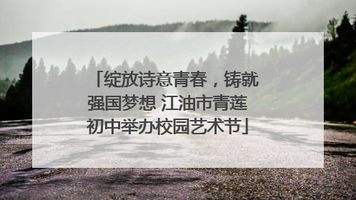 绽放诗意青春，铸就强国梦想 江油市青莲初中举办校园艺术节