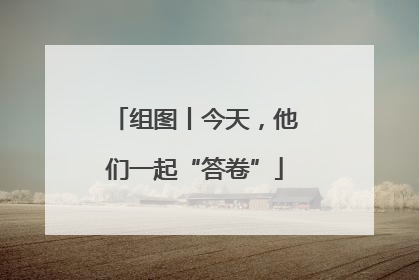 组图丨今天，他们一起“答卷”