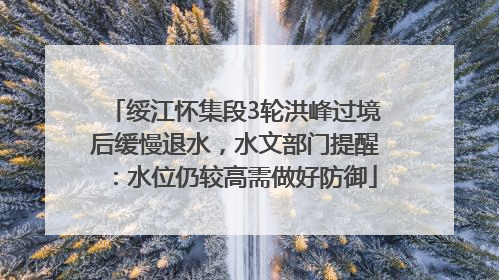 绥江怀集段3轮洪峰过境后缓慢退水，水文部门提醒：水位仍较高需做好防御