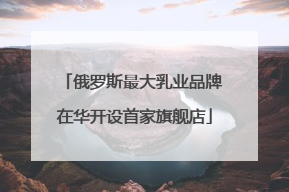 俄罗斯最大乳业品牌在华开设首家旗舰店