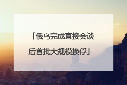 俄乌完成直接会谈后首批大规模换俘