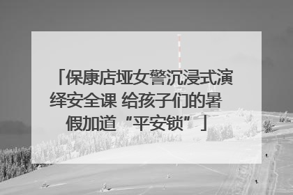 保康店垭女警沉浸式演绎安全课 给孩子们的暑假加道“平安锁”