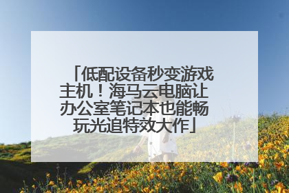 低配设备秒变游戏主机！海马云电脑让办公室笔记本也能畅玩光追特效大作