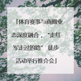 体育赛事与商圈业态深度融合，“走红军走过的路” 徒步活动举行推介会
