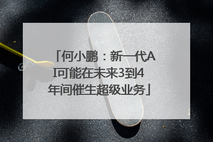何小鹏：新一代AI可能在未来3到4年间催生超级业务