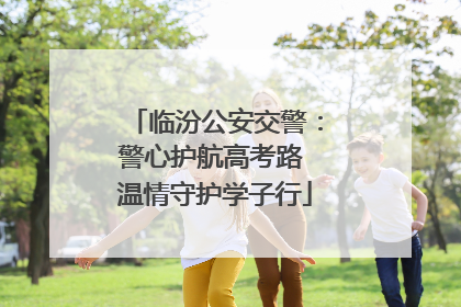 临汾公安交警：警心护航高考路 温情守护学子行