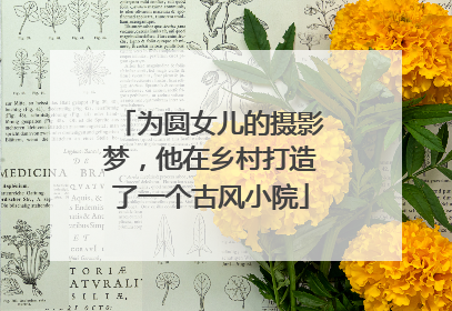为圆女儿的摄影梦，他在乡村打造了一个古风小院