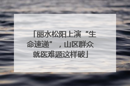丽水松阳上演“生命速递”，山区群众就医难题这样破