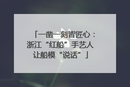 一凿一刻皆匠心：浙江“红船”手艺人让船模“说话”