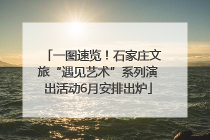 一图速览！石家庄文旅“遇见艺术”系列演出活动6月安排出炉