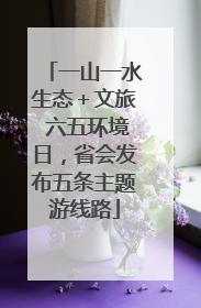 一山一水生态＋文旅 六五环境日，省会发布五条主题游线路