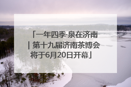 一年四季·泉在济南｜第十九届济南茶博会将于6月20日开幕