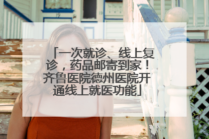 一次就诊、线上复诊，药品邮寄到家！齐鲁医院德州医院开通线上就医功能