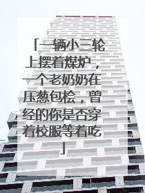 一辆小三轮上摆着煤炉，一个老奶奶在压葱包桧，曾经的你是否穿着校服等着吃