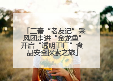 三秦“老友记”采风团走进“金龙鱼”开启“透明工厂”食品安全探索之旅